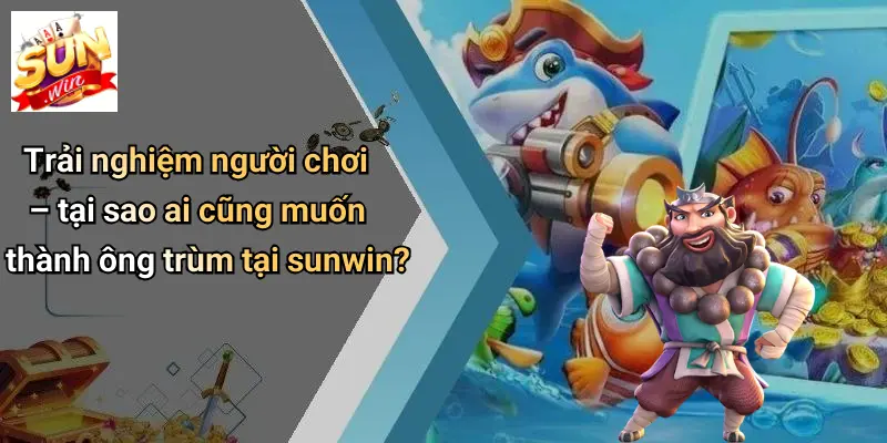 Ông Trùm Bắn Cá: Khám Phá Sân Chơi Đỉnh Cao Cùng SUNWIN 4 Trải nghiệm người chơi – tại sao ai cũng muốn thành ông trùm tại sunwin?