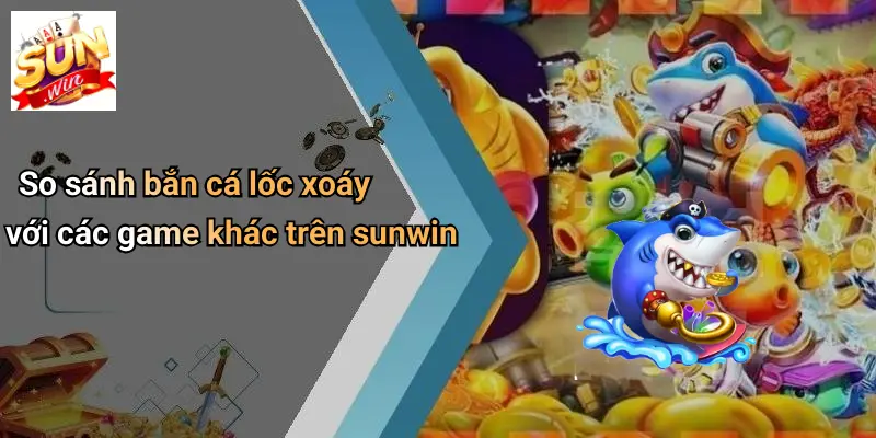 Bắn Cá Lốc Xoáy: Thế Giới Giải Trí Đỉnh Cao Cùng SUNWIN 4 So sánh bắn cá lốc xoáy với các game khác trên sunwin