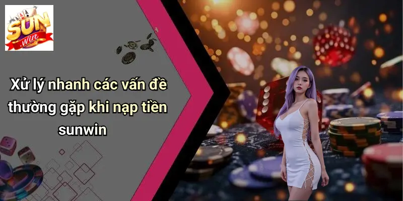 Nạp Tiền SUNWIN: Hướng Dẫn Nhanh, An Toàn Cho Game Thủ 4 Xử lý nhanh các vấn đề thường gặp khi nạp tiền sunwin
